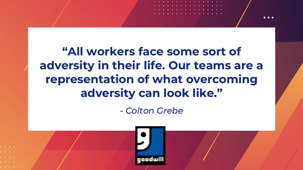 “All workers face some sort of adversity in their life. Our teams are a representation of what overcoming adversity can look like.”  - Colton Grebe 